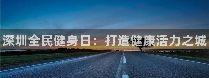 尊龙ag旗舰厅登陆：深圳全民健身日：打造健康活力之城