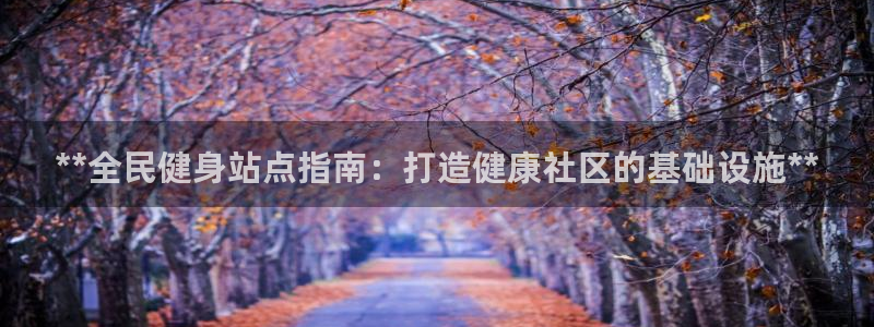 尊龙凯时 人生就是搏：**全民健身站点指南：打造健康社区
