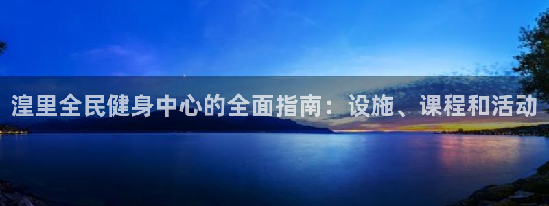 尊龙凯时人生就是搏·(中国)官网：湟里全民健身中心的全面