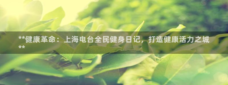 尊龙凯时ag旗舰厅官网客服：**健康革命：上海电台全民健