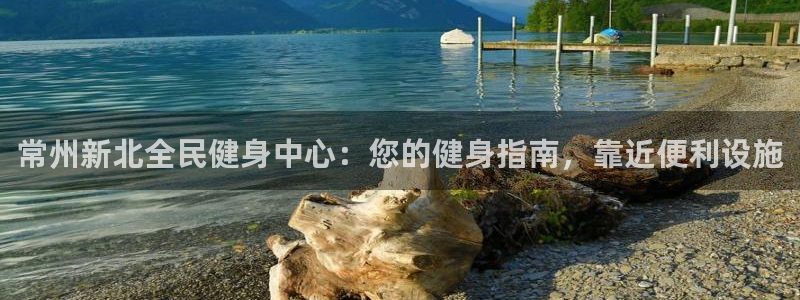 尊龙目前在哪：常州新北全民健身中心：您的健身指南，靠近便