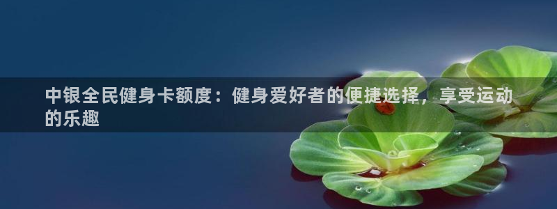 尊龙人生就是博首页：中银全民健身卡额度：健身爱好者的便捷