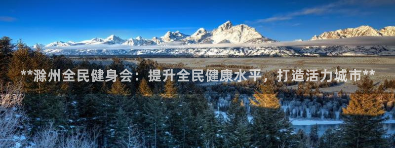 尊龙凯时电竞注册：**滁州全民健身会：提升全民健康水平，