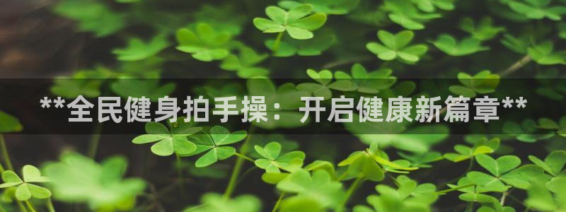z6尊龙凯时官方：**全民健身拍手操：开启健康新篇章**