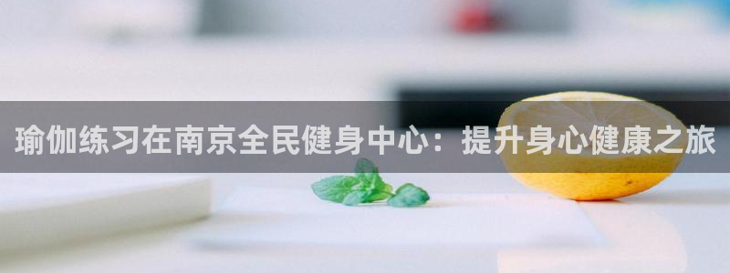 尊龙-人生就是博!：瑜伽练习在南京全民健身中心：提升身心