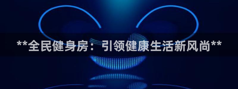尊龙凯时俱乐部：**全民健身房：引领健康生活新风尚**
