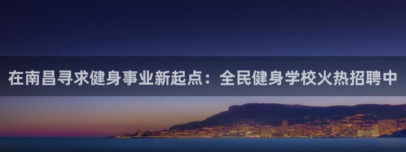 尊龙官网手机版下载：在南昌寻求健身事业新起点：全民健身学