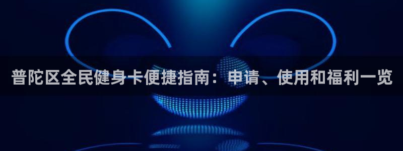 z6尊龙官网：普陀区全民健身卡便捷指南：申请、使用和福利