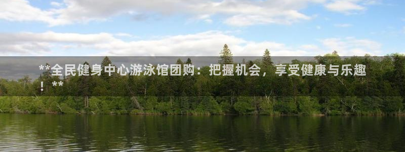 凯时网址多少：**全民健身中心游泳馆团购：把握机会，享受