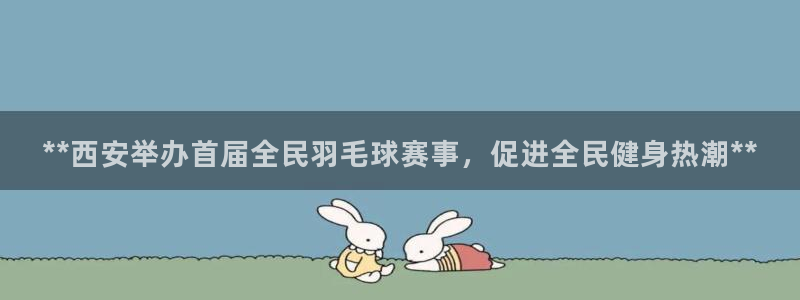 尊龙ag旗舰厅登陆：**西安举办首届全民羽毛球赛事，促进