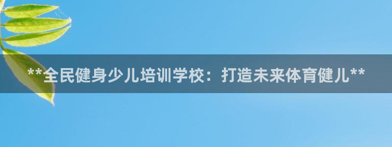 尊龙手机客户端app：**全民健身少儿培训学校：打造未来