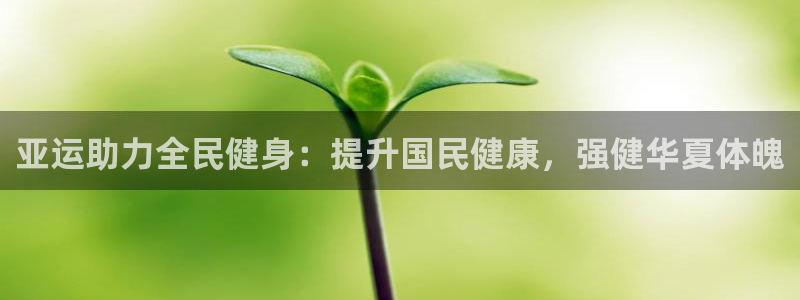 凯时尊龙官网网址：亚运助力全民健身：提升国民健康，强健华