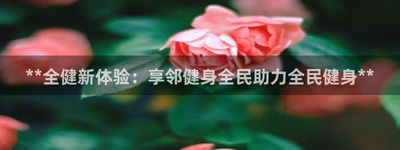尊龙凯时代理能提出来不：**全健新体验：享邻健身全民助力