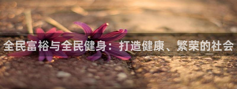 凯时app官方首页：全民富裕与全民健身：打造健康、繁荣的