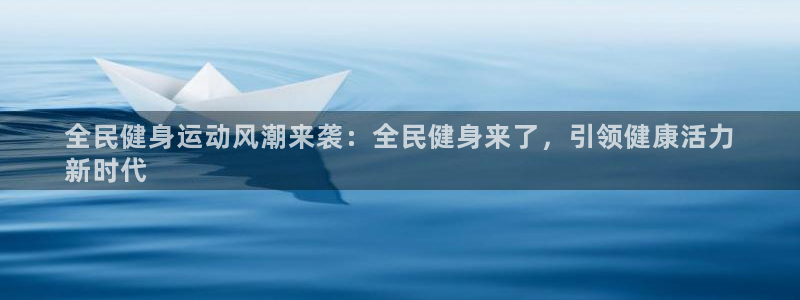 z6com尊龙凯时代理：全民健身运动风潮来袭：全民健身来