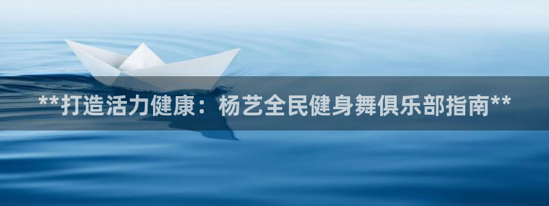 尊龙游戏中心：**打造活力健康：杨艺全民健身舞俱乐部指南