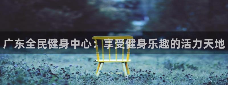 尊龙负面新闻：广东全民健身中心：享受健身乐趣的活力天地