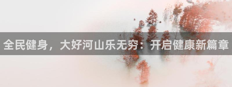 尊龙凯时能提现吗：全民健身，大好河山乐无穷：开启健康新篇