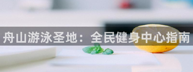 z6尊龙凯时旗：舟山游泳圣地：全民健身中心指南