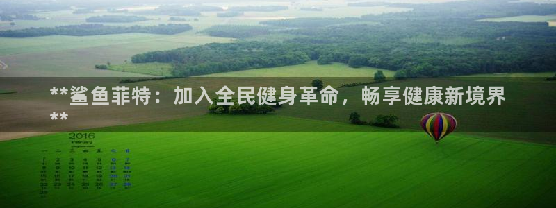 尊龙官网注册：**鲨鱼菲特：加入全民健身革命，畅享健康新