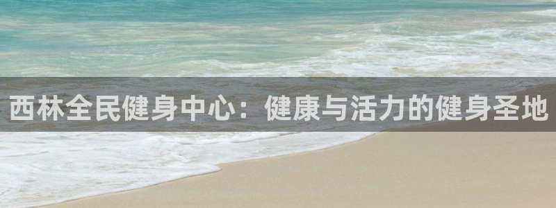 尊龙凯时注册：西林全民健身中心：健康与活力的健身圣地