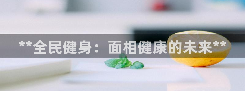 尊龙凯时是直营吗：**全民健身：面相健康的未来**