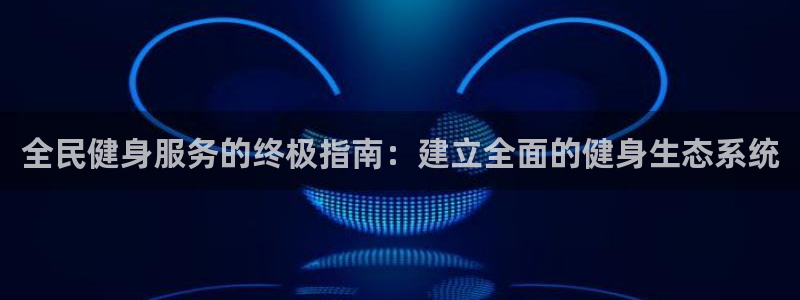 尊龙凯时人生就是博中国官网：全民健身服务的终极指南：建立