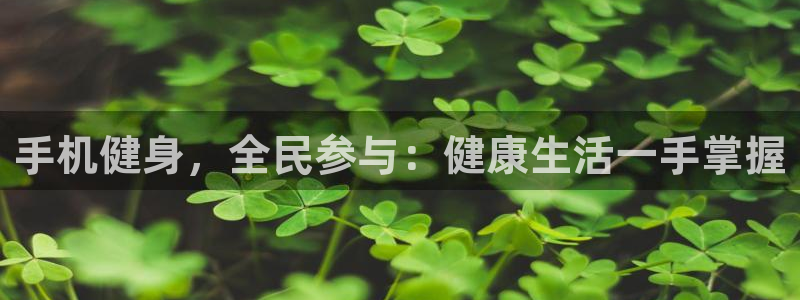 尊龙凯时产品系列：手机健身，全民参与：健康生活一手掌握