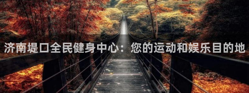 d88尊龙可靠送38元：济南堤口全民健身中心：您的运动和