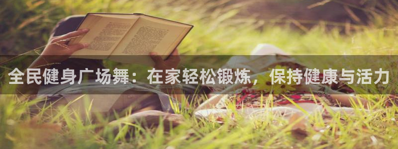 尊龙 ag：全民健身广场舞：在家轻松锻炼，保持健康与活力
