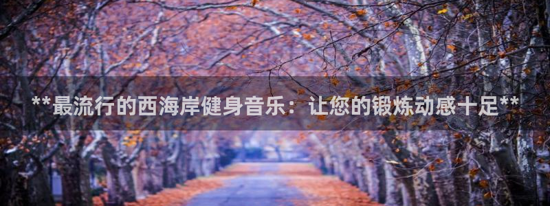 尊龙ag旗舰官网：**最流行的西海岸健身音乐：让您的锻炼