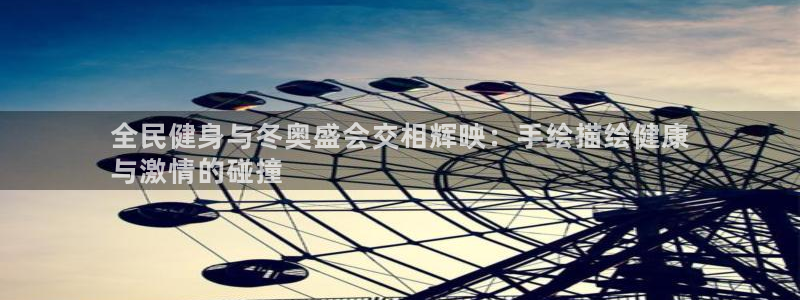 尊龙凯时登陆入口：全民健身与冬奥盛会交相辉映：手绘描绘健