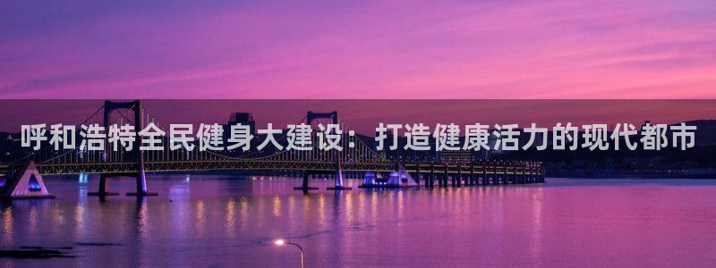 尊龙官方：呼和浩特全民健身大建设：打造健康活力的现代都市