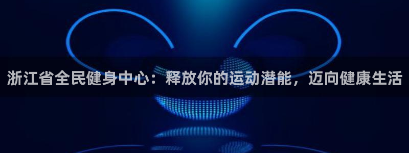 尊龙现金d88：浙江省全民健身中心：释放你的运动潜能，迈