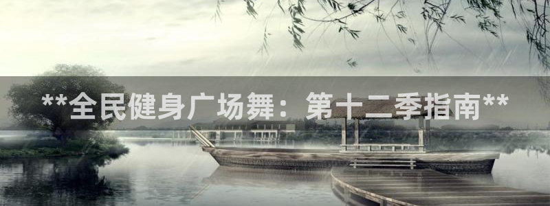 z6尊龙凯时官方：**全民健身广场舞：第十二季指南**
