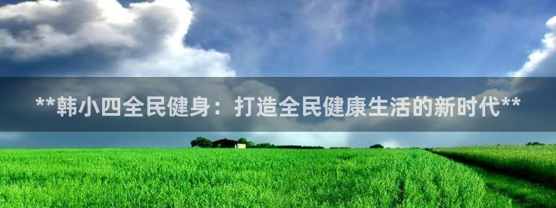 尊龙凯时是直营吗：**韩小四全民健身：打造全民健康生活的