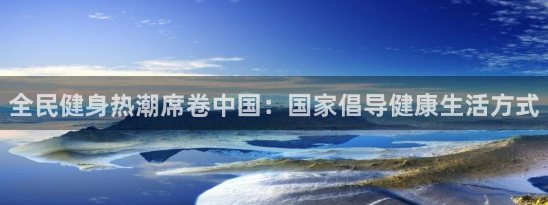 尊龙中国：全民健身热潮席卷中国：国家倡导健康生活方式