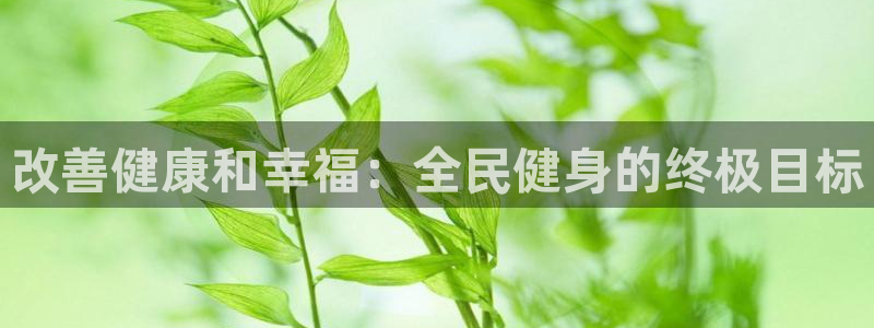 尊龙人生就是博旧版手机可靠送38元：改善健康和幸福：全民