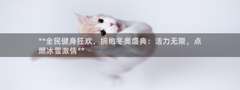 尊龙凯时z6官网：**全民健身狂欢，拥抱冬奥盛典：活力无