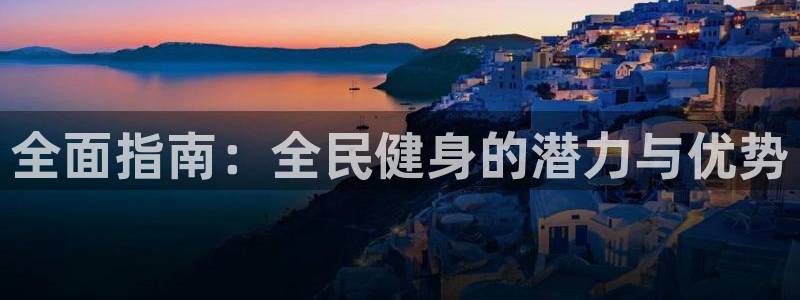 尊龙凯时不朽情缘：全面指南：全民健身的潜力与优势