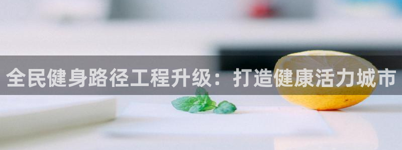 尊龙app官网登录：全民健身路径工程升级：打造健康活力城