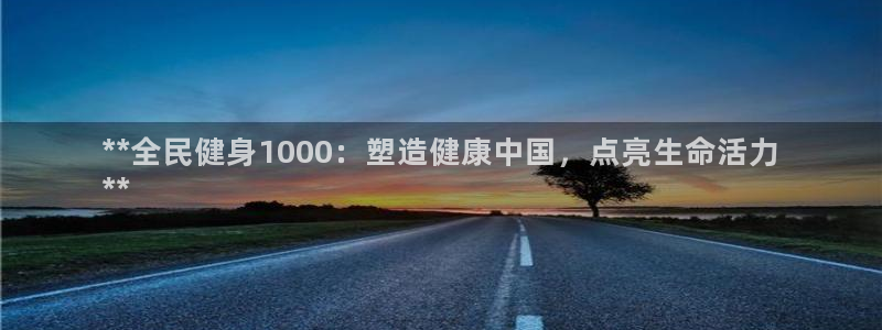 尊龙凯时口碑好吗：**全民健身1000：塑造健康中国，点