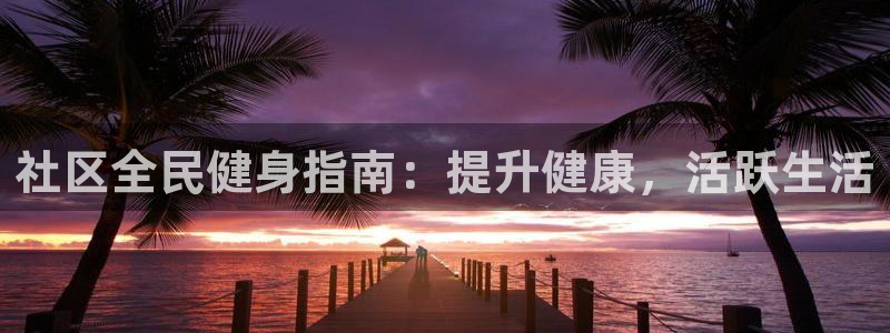 尊龙凯时泰安：社区全民健身指南：提升健康，活跃生活