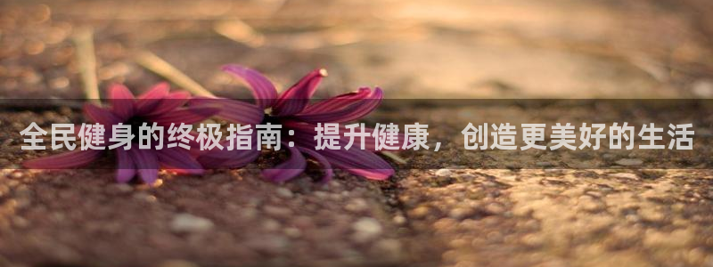 z6尊龙凯时集团：全民健身的终极指南：提升健康，创造更美