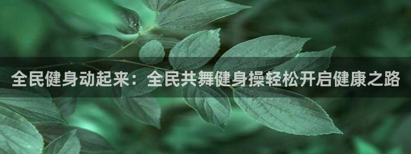 尊龙凯时官网：全民健身动起来：全民共舞健身操轻松开启健康
