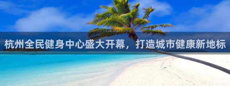 尊龙体育怎么样：杭州全民健身中心盛大开幕，打造城市健康新