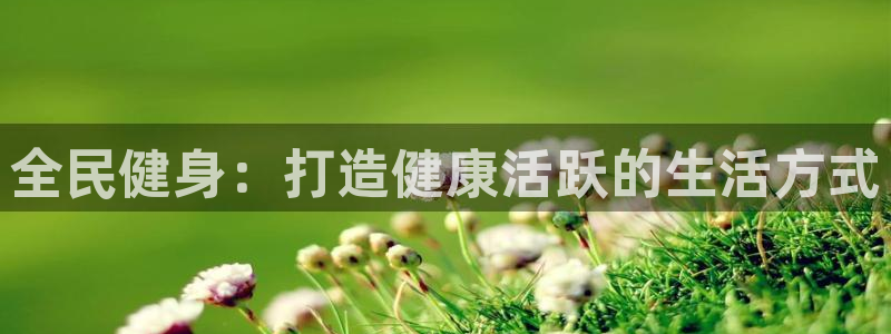 下载尊龙：全民健身：打造健康活跃的生活方式