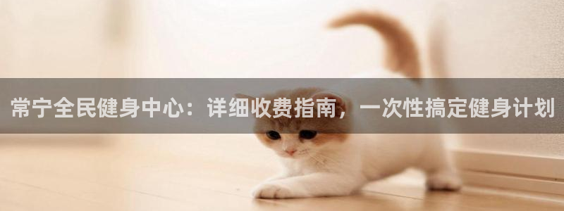 尊龙凯时下载人生就是博：常宁全民健身中心：详细收费指南，