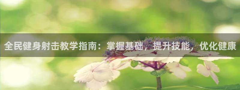 尊龙人生就是博中国区：全民健身射击教学指南：掌握基础，提