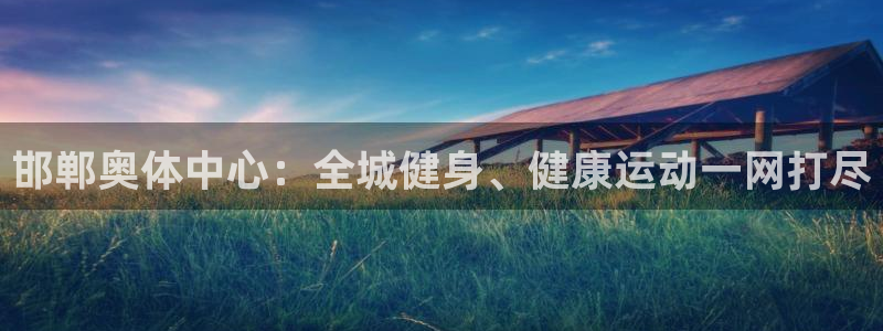 尊龙凯时产品系列：邯郸奥体中心：全城健身、健康运动一网打